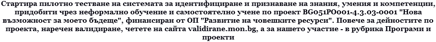 Стартира пилотно тестване на системата за идентифициране и признаване на знания, умения и компетенции, придобити чрез неформално обучение и самостоятелно учене по проект BG051PO001-4.3.03-0001 "Нова възможност за моето бъдеще", финансиран от ОП "Развитие на човешките ресурси". Повече за дейностите по проекта, наречен валидиране, четете на сайта validirane.mon.bg, а за нашето участие - в рубрика Програми и проекти