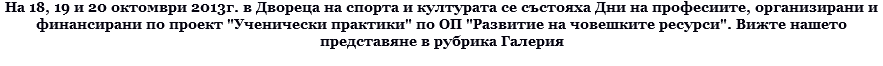 На 18, 19 и 20 октомври 2013г. в Двореца на спорта и културата се състояха Дни на професиите, организирани и финансирани по проект "Ученически практики" по ОП "Развитие на човешките ресурси". Вижте нашето представяне в рубрика Галерия