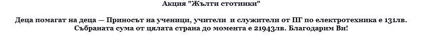 Акция "Жълти стотинки" Деца помагат на деца — Приносът на ученици, учители и служители от ПГ по електротехника е 131лв. Събраната сума от цялата страна до момента е 21943лв. Благодарим Ви! 