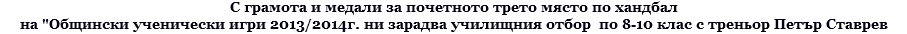 С грамота и медали за почетното трето място по хандбал на "Общински ученически игри 2013/2014г. ни зарадва училищния отбор по 8-10 клас с треньор Петър Ставрев