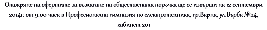 Отваряне на офертите за възлагане на обществената поръчка ще се извърши на 12 септември 2014г. от 9.00 часа в Професионална гимназия по електротехника, гр.Варна, ул.Върба №24, кабинет 201